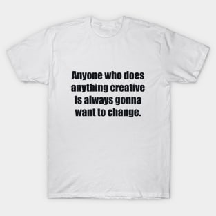 Anyone who does anything creative is always gonna want to change T-Shirt